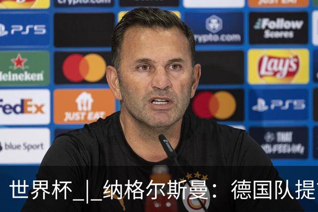 世界杯 | 纳格尔斯曼：德国队提前出线也不会大幅轮换人员