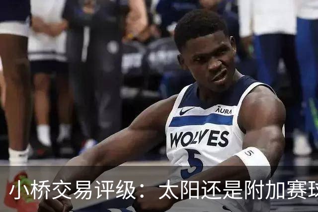 小桥交易评级：太阳还是附加赛球队D 黄蜂得重要首轮签&甩掉小桥A