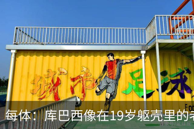 每体：库巴西像在19岁躯壳里的老将，弗里克的体系磨炼了他的意志